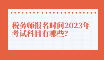 稅務(wù)師報名時間2023年考試科目有哪些？