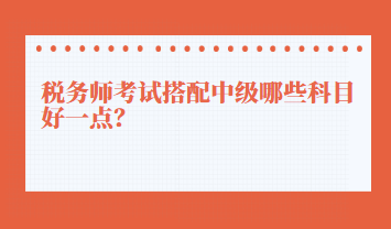 稅務(wù)師考試搭配中級哪些科目好一點