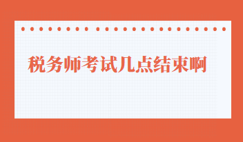 稅務(wù)師考試幾點結(jié)束啊