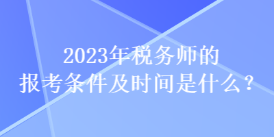 2023年稅務(wù)師的報(bào)考條件及時(shí)間是什么？