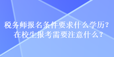 稅務(wù)師報名條件要求什么學歷？在校生報考需要注意什么？