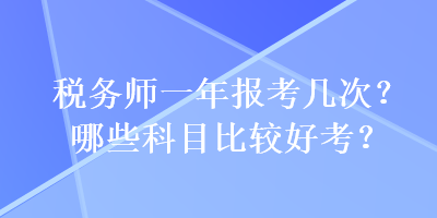 稅務(wù)師一年報考幾次？哪些科目比較好考？