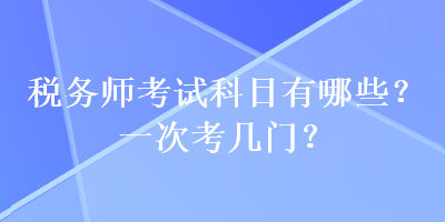 稅務(wù)師考試科目有哪些？一次考幾門？