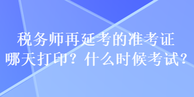 稅務(wù)師再延考的準(zhǔn)考證哪天打印？什么時候考試？