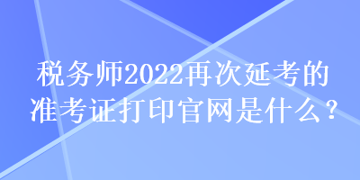 稅務(wù)師2022再次延考的準(zhǔn)考證打印官網(wǎng)是什么？