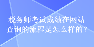 稅務(wù)師考試成績在網(wǎng)站查詢的流程是怎么樣的？