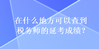 在什么地方可以查到稅務(wù)師的延考成績？