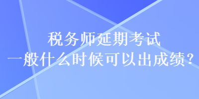 稅務(wù)師延期考試一般什么時(shí)候可以出成績(jī)？