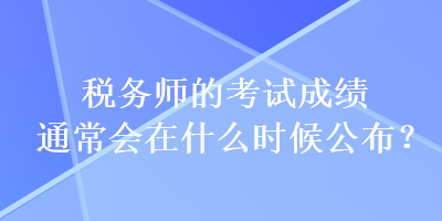 稅務(wù)師的考試成績通常會(huì)在什么時(shí)候公布？