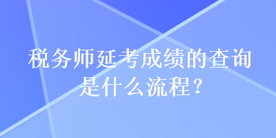 稅務(wù)師延考成績(jī)的查詢是什么流程？