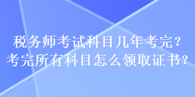 稅務師考試科目幾年考完？考完所有科目怎么領取證書？