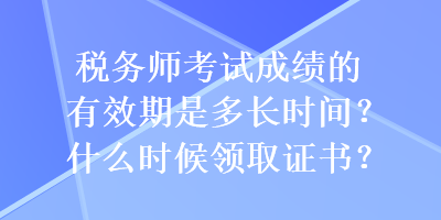 稅務師考試成績的有效期是多長時間？什么時候領取證書？