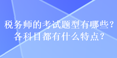 稅務(wù)師的考試題型有哪些？各科目都有什么特點(diǎn)？