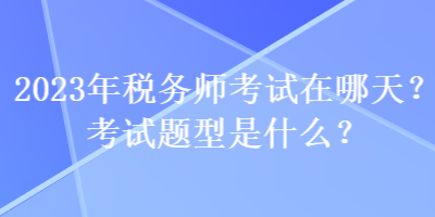 2023年稅務(wù)師考試在哪天？考試題型是什么？