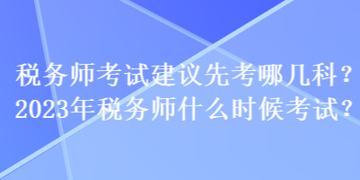 稅務(wù)師考試建議先考哪幾科？2023年稅務(wù)師什么時(shí)候考試？