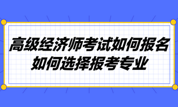 高級(jí)經(jīng)濟(jì)師考試如何報(bào)名？如何選擇報(bào)考專業(yè)？