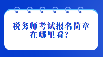 稅務(wù)師考試報(bào)名簡章在哪里看？