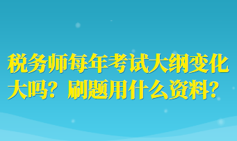 稅務(wù)師每年考試大綱變化大嗎？刷題用什么資料？