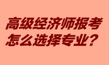 高級經(jīng)濟師報考怎么選擇專業(yè)？