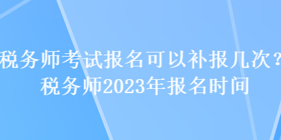 稅務(wù)師考試報(bào)名可以補(bǔ)報(bào)幾次？稅務(wù)師2023年報(bào)名時(shí)間