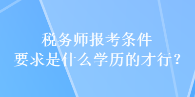 稅務(wù)師報(bào)考條件要求是什么學(xué)歷的才行？