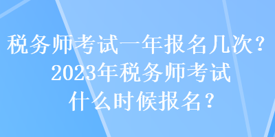 稅務(wù)師考試一年報(bào)名幾次？2023年稅務(wù)師考試什么時(shí)候報(bào)名？