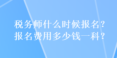 稅務(wù)師什么時(shí)候報(bào)名？報(bào)名費(fèi)用多少錢一科？