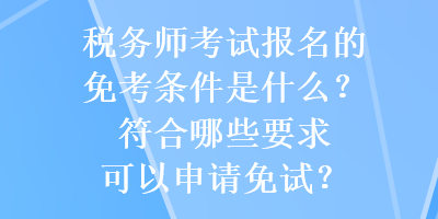 稅務(wù)師考試報名的免考條件是什么？符合哪些要求可以申請免試？