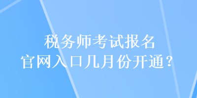 稅務(wù)師考試報(bào)名官網(wǎng)入口幾月份開通？