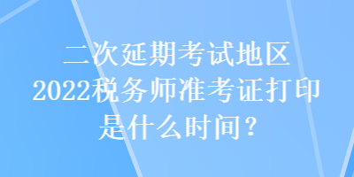 二次延期考試地區(qū)2022稅務(wù)師準(zhǔn)考證打印是什么時(shí)間？