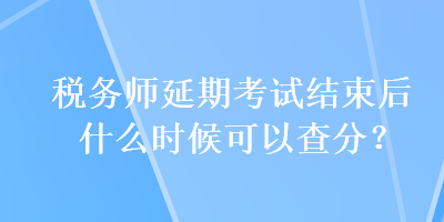 稅務(wù)師延期考試結(jié)束后什么時(shí)候可以查分？