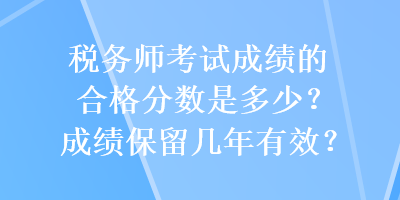 稅務(wù)師考試成績的合格分?jǐn)?shù)是多少？成績保留幾年有效？