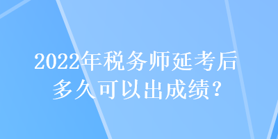 2022年稅務(wù)師延考后多久可以出成績？