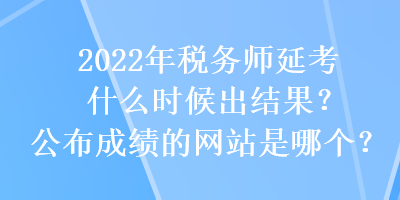 2022年稅務(wù)師延考什么時(shí)候出結(jié)果？公布成績(jī)的網(wǎng)站是哪個(gè)？