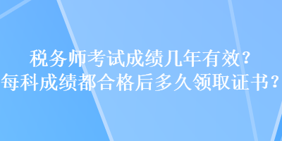 稅務(wù)師考試成績幾年有效？每科成績都合格后多久領(lǐng)取證書？