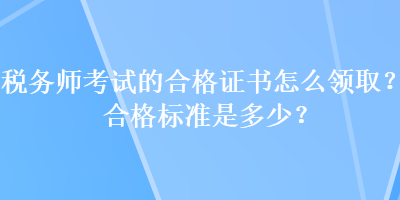 稅務(wù)師考試的合格證書怎么領(lǐng)?。亢细駱?biāo)準(zhǔn)是多少？