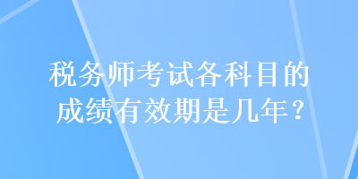 稅務(wù)師考試各科目的成績(jī)有效期是幾年？