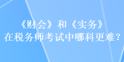 《財會》和《實務(wù)》在稅務(wù)師考試中哪科更難？