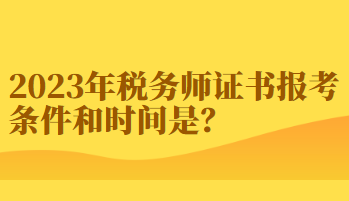 2023年稅務(wù)師證書報(bào)考條件和時(shí)間你知道嗎？