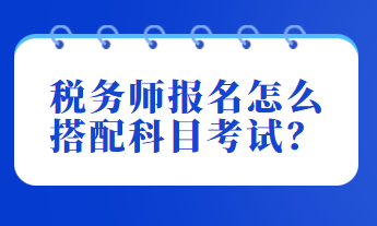 稅務(wù)師報名怎么搭配科目考試？