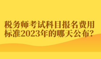 稅務(wù)師考試科目報名費用標(biāo)準(zhǔn)2023年的哪天公布？