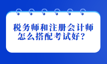 稅務(wù)師和注冊(cè)會(huì)計(jì)師怎么搭配考試好？