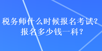 稅務(wù)師什么時候報名考試？報名多少錢一科？