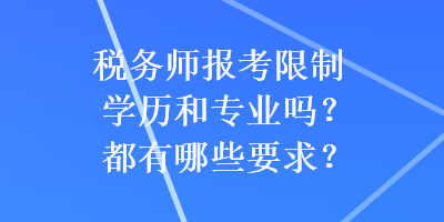 稅務(wù)師報考限制學(xué)歷和專業(yè)嗎？都有哪些要求？