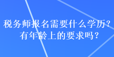 稅務(wù)師報(bào)名需要什么學(xué)歷？有年齡上的要求嗎？