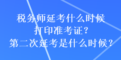 稅務(wù)師延考什么時候打印準考證？第二次延考是什么時候？