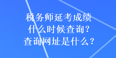 稅務(wù)師延考成績什么時(shí)候查詢？查詢網(wǎng)址是什么？