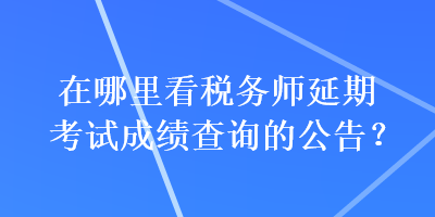 在哪里看稅務(wù)師延期考試成績查詢的公告？