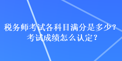 稅務(wù)師考試各科目滿分是多少？考試成績(jī)?cè)趺凑J(rèn)定？