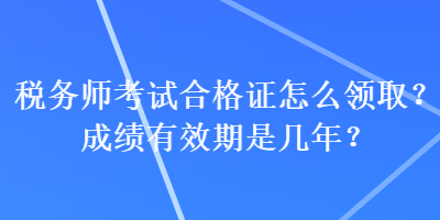 稅務(wù)師考試合格證怎么領(lǐng)取？成績有效期是幾年？